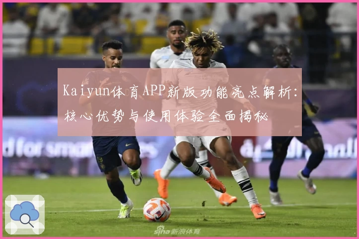 Kaiyun体育APP新版功能亮点解析：核心优势与使用体验全面揭秘