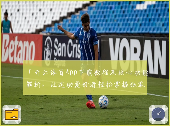 「开云体育App下载教程及核心功能解析，让运动爱好者轻松掌握独家使用技巧」