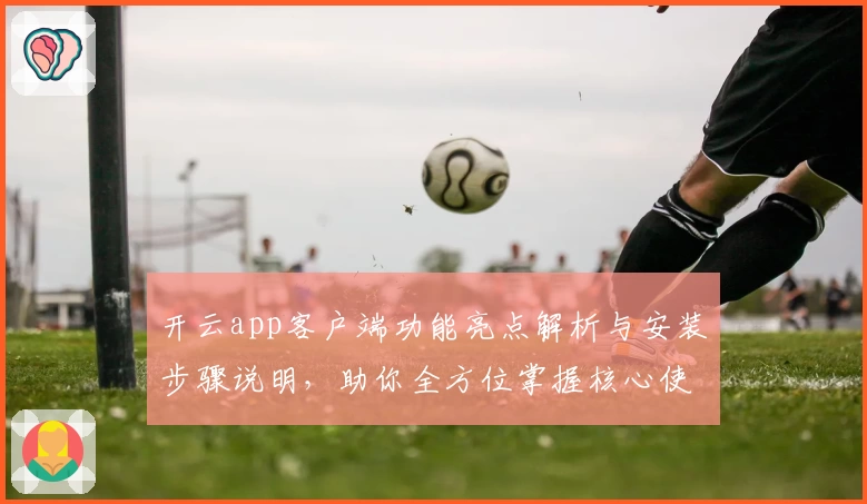 开云app客户端功能亮点解析与安装步骤说明，助你全方位掌握核心使用技巧
