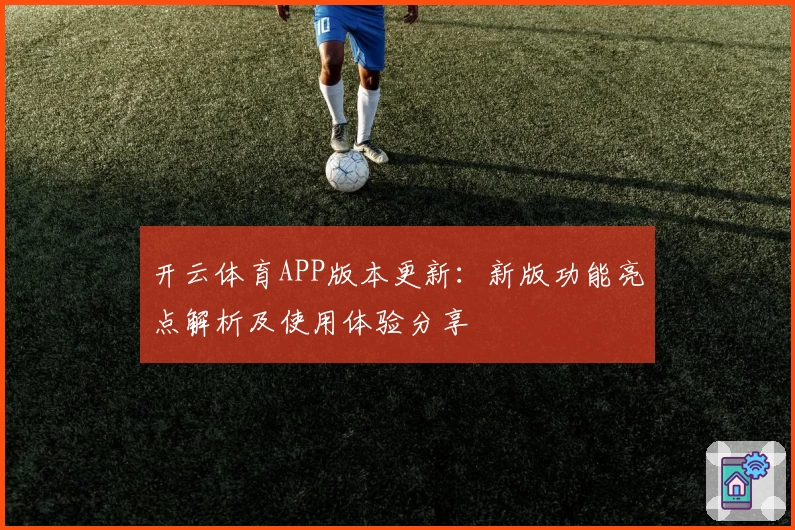 开云体育APP版本更新：新版功能亮点解析及使用体验分享