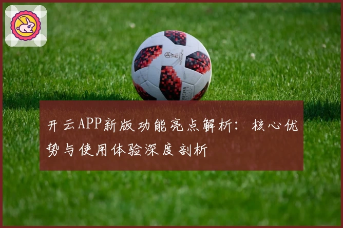 开云APP新版功能亮点解析：核心优势与使用体验深度剖析