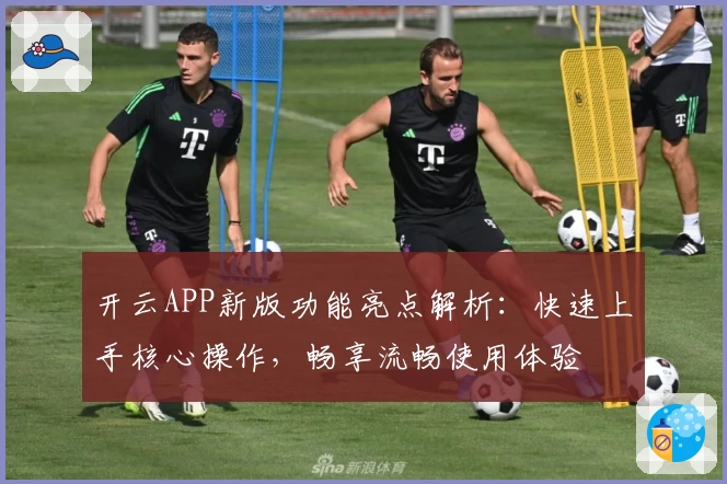 开云APP新版功能亮点解析：快速上手核心操作，畅享流畅使用体验