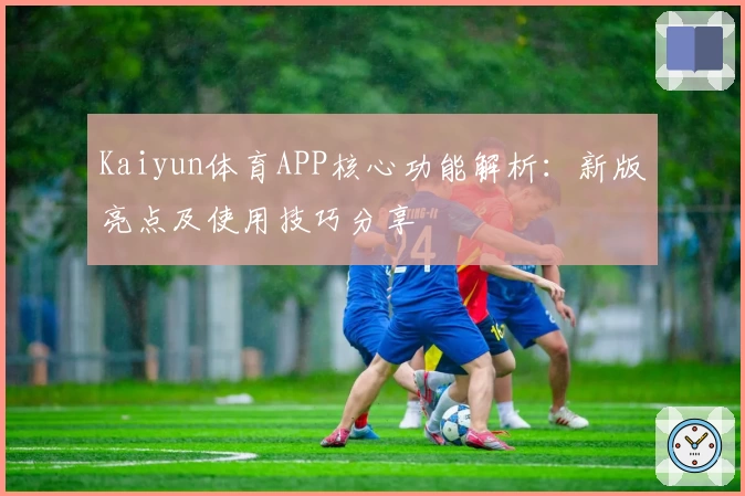 Kaiyun体育APP核心功能解析：新版亮点及使用技巧分享