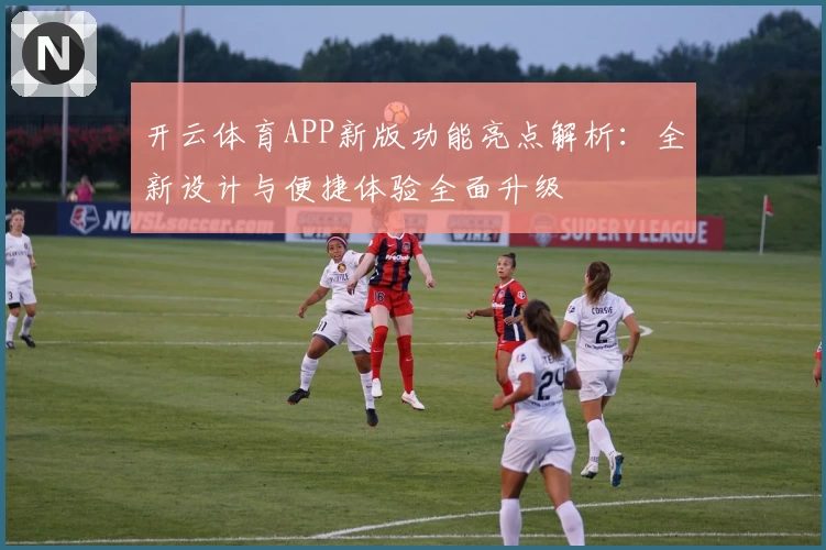 开云体育APP新版功能亮点解析：全新设计与便捷体验全面升级