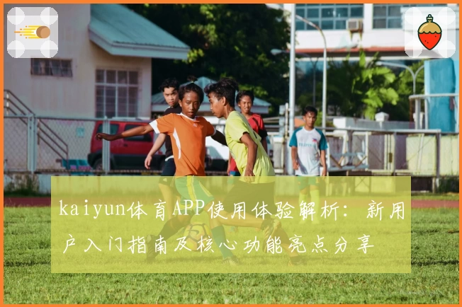 kaiyun体育APP使用体验解析：新用户入门指南及核心功能亮点分享