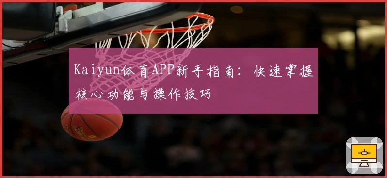 Kaiyun体育APP新手指南：快速掌握核心功能与操作技巧