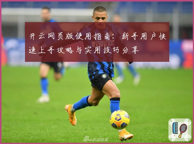 开云网页版使用指南：新手用户快速上手攻略与实用技巧分享