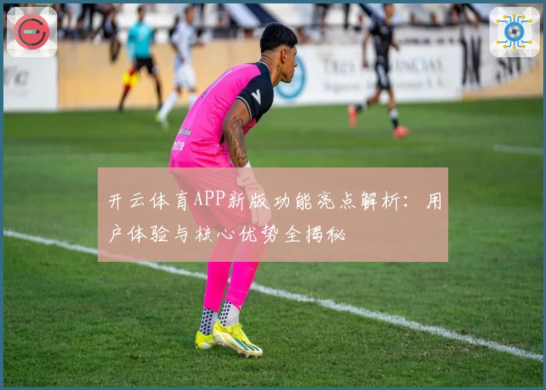 开云体育APP新版功能亮点解析：用户体验与核心优势全揭秘