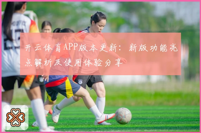 开云体育APP版本更新：新版功能亮点解析及使用体验分享