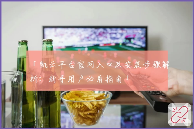 「凯云平台官网入口及安装步骤解析：新手用户必看指南」