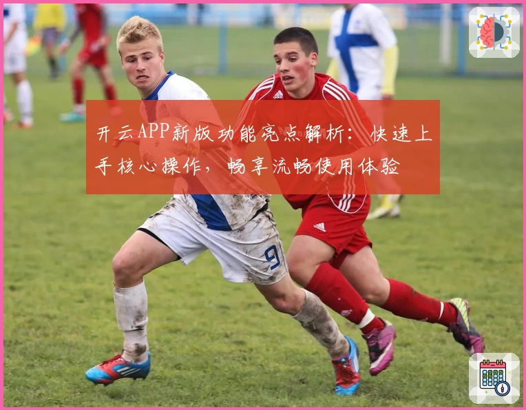 开云APP新版功能亮点解析：快速上手核心操作，畅享流畅使用体验