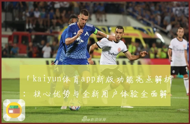 「kaiyun体育app新版功能亮点解析：核心优势与全新用户体验全面解读」