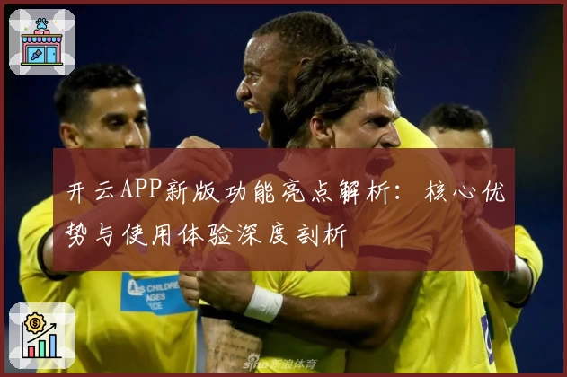 开云APP新版功能亮点解析：核心优势与使用体验深度剖析