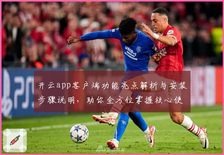 开云app客户端功能亮点解析与安装步骤说明，助你全方位掌握核心使用技巧