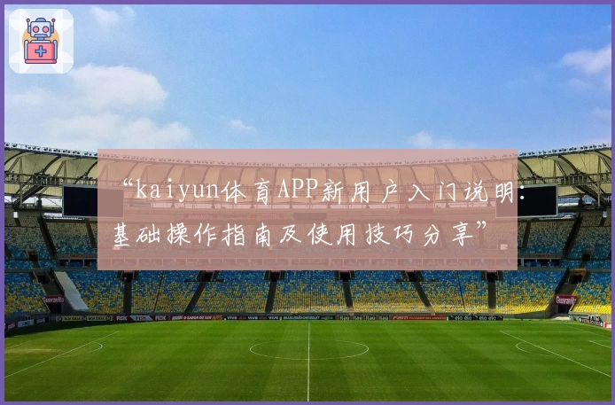 “kaiyun体育APP新用户入门说明：基础操作指南及使用技巧分享”