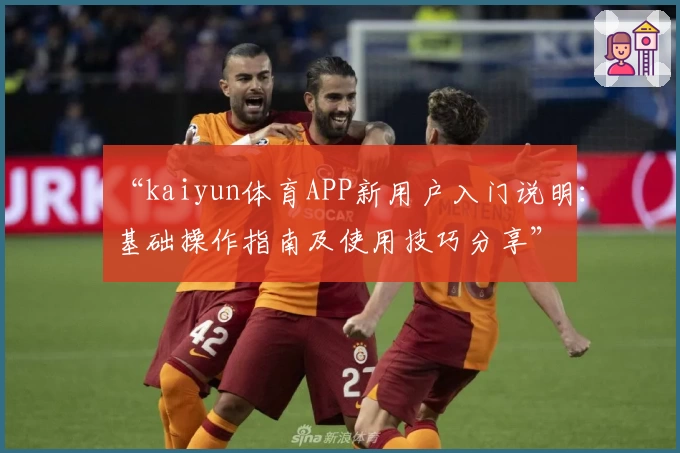 “kaiyun体育APP新用户入门说明：基础操作指南及使用技巧分享”
